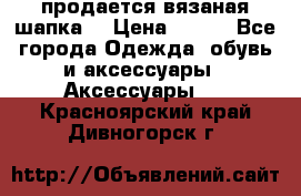 продается вязаная шапка  › Цена ­ 600 - Все города Одежда, обувь и аксессуары » Аксессуары   . Красноярский край,Дивногорск г.